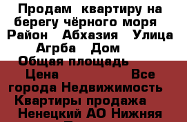 Продам  квартиру на берегу чёрного моря › Район ­ Абхазия › Улица ­ Агрба › Дом ­ 24 › Общая площадь ­ 54 › Цена ­ 2 300 000 - Все города Недвижимость » Квартиры продажа   . Ненецкий АО,Нижняя Пеша с.